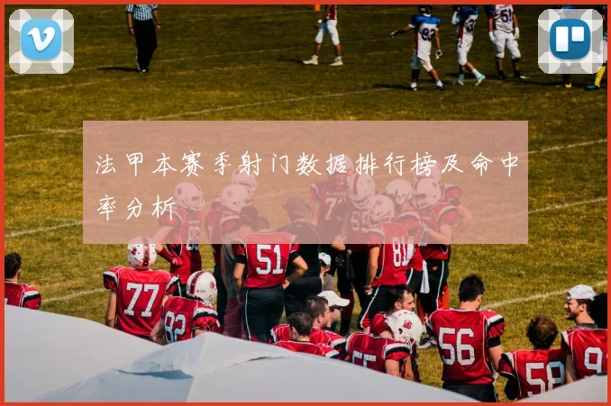 法甲本赛季射门数据排行榜及命中率分析