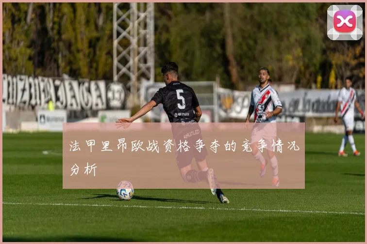 法甲里昂欧战资格争夺的竞争情况分析