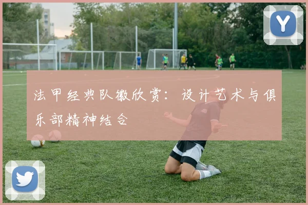 法甲经典队徽欣赏：设计艺术与俱乐部精神结合