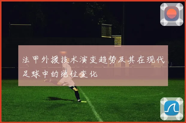 法甲外援技术演变趋势及其在现代足球中的地位变化