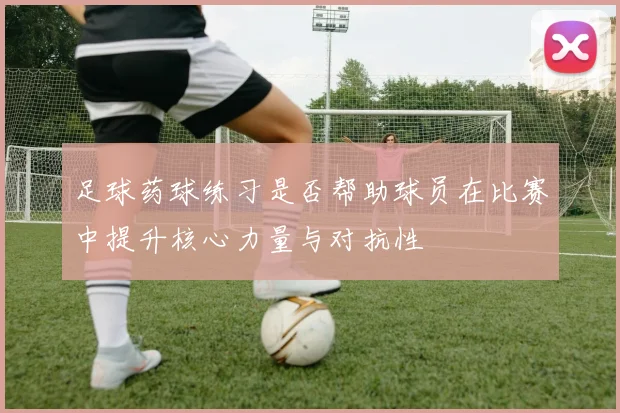 足球药球练习是否帮助球员在比赛中提升核心力量与对抗性
