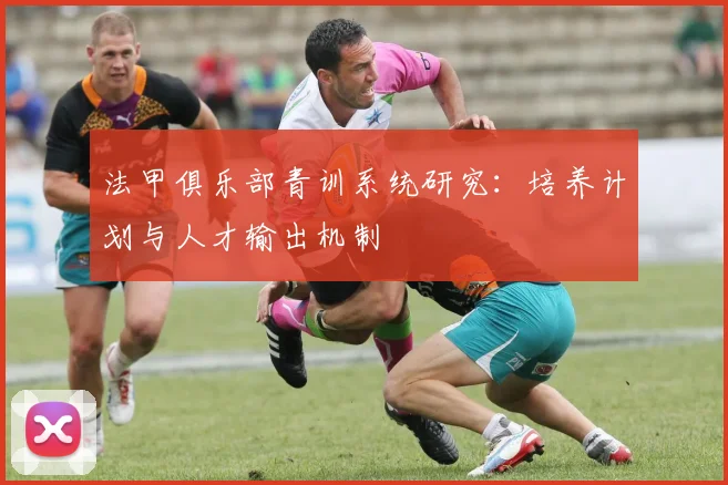 法甲俱乐部青训系统研究:培养计划与人才输出机制