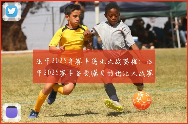 法甲2025年赛季德比大战赛程：法甲2025赛季备受瞩目的德比大战赛程
