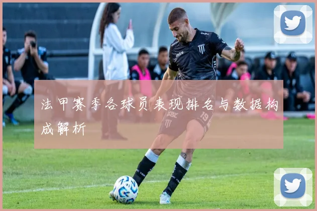 法甲赛季各球员表现排名与数据构成解析