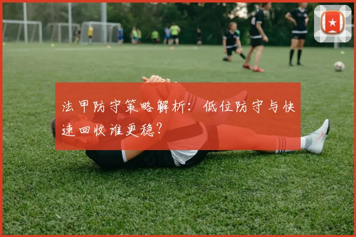 法甲防守策略解析：低位防守与快速回收谁更稳？