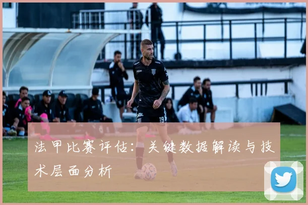 法甲比赛评估：关键数据解读与技术层面分析