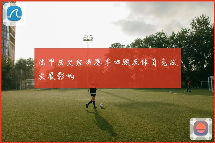 法甲历史经典赛季回顾及体育竞技发展影响