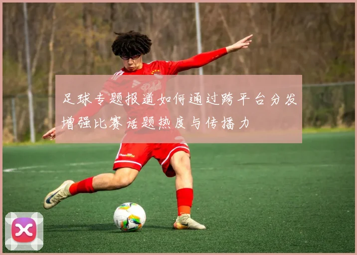 足球专题报道如何通过跨平台分发增强比赛话题热度与传播力