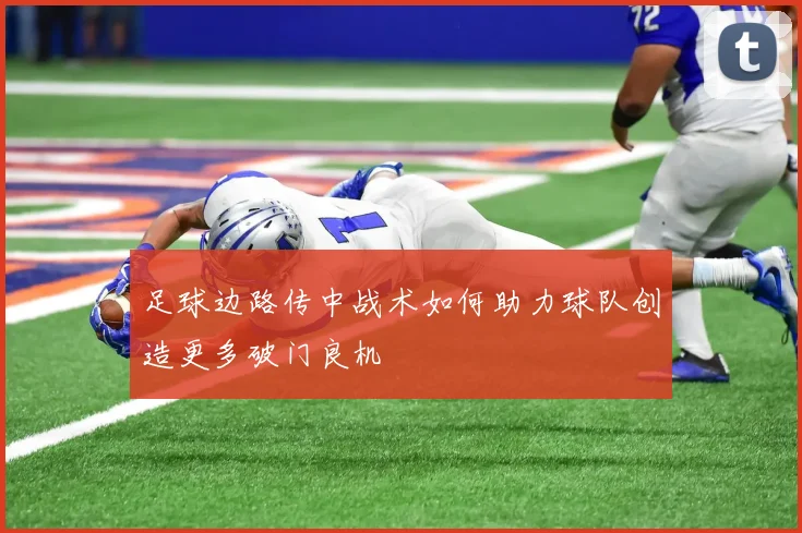 足球边路传中战术如何助力球队创造更多破门良机