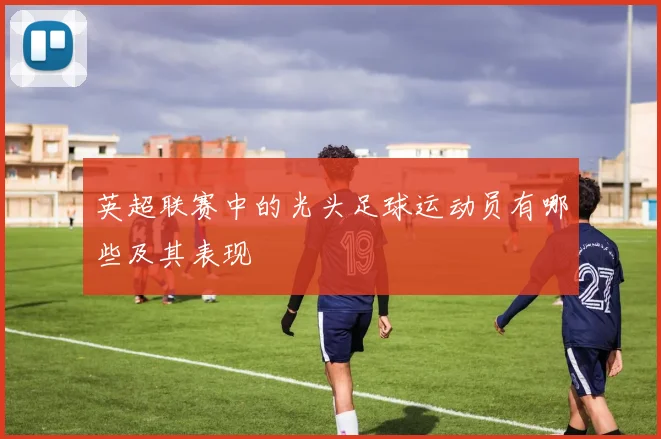 英超联赛中的光头足球运动员有哪些及其表现