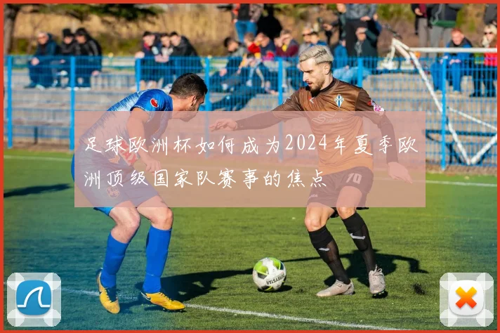 足球欧洲杯如何成为2024年夏季欧洲顶级国家队赛事的焦点