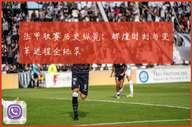 法甲联赛历史纵览：辉煌时刻与变革进程全纪录