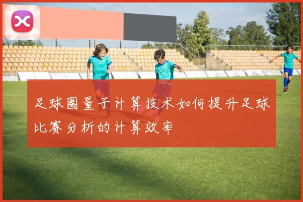 足球圈量子计算技术如何提升足球比赛分析的计算效率